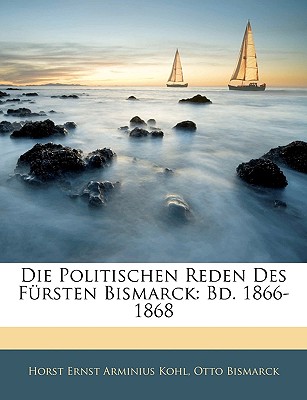 Die Politischen Reden Des Fursten Bismarck: Bd. 1866-1868 - Kohl, Horst Ernst Arminius, and Bismarck, Otto