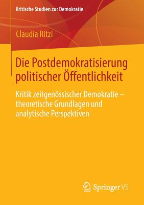 Die Postdemokratisierung Politischer Offentlichkeit: Kritik Zeitgenossischer Demokratie - Theoretische Grundlagen Und Analytische Perspektiven - Ritzi, Claudia