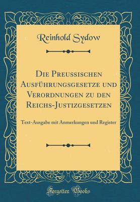 Die Preuischen Ausfhrungsgesetze Und Verordnungen Zu Den Reichs-Justizgesetzen: Text-Ausgabe Mit Anmerkungen Und Register (Classic Reprint) - Sydow, Reinhold