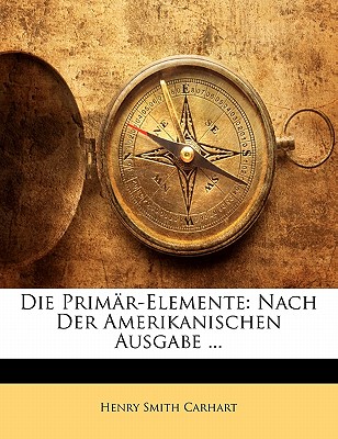 Die Primar-Elemente: Nach Der Amerikanischen Ausgabe ... - Carhart, Henry Smith