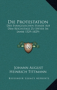 Die Protestation: Der Evangelischen Stande Auf Dem Reichstage Zu Speyer Im Jahre 1529 (1829)