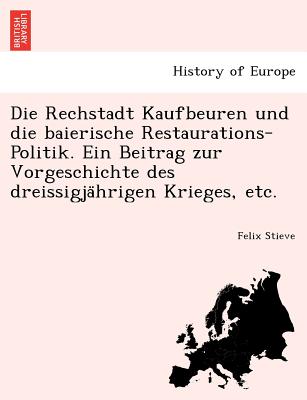 Die Rechstadt Kaufbeuren Und Die Baierische Restaurations-Politik. Ein Beitrag Zur Vorgeschichte Des Dreissigja Hrigen Krieges, Etc. - Stieve, Felix