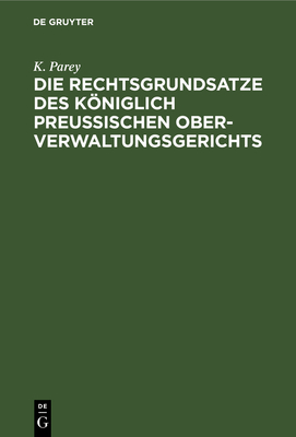 Die Rechtsgrundsatze Des Kniglich Preu?ischen Ober-Verwaltungsgerichts: Nach Den Gedruckten Entscheidungen Band I-XX Zusammengestellt Und Mit R?cksicht Auf Die Fortschreitende Und Auf Die Neuen Provinzen Ausgedehnte Verwaltungs-Gesetzgebung Erl?utert - Parey, K