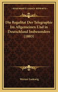 Die Regalitat Der Telegraphie Im Allgemeinen Und in Deutschland Insbesondere (1883)