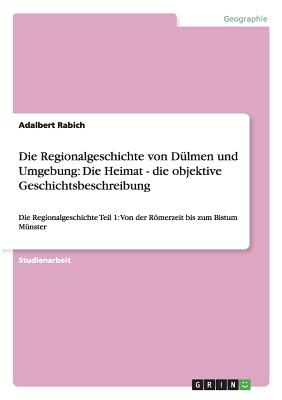 Die Regionalgeschichte von D?lmen und Umgebung: Die Heimat - die objektive Geschichtsbeschreibung: Die Regionalgeschichte Teil 1: Von der Rmerzeit bis zum Bistum M?nster - Rabich, Adalbert