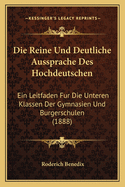 Die Reine Und Deutliche Aussprache Des Hochdeutschen: Ein Leitfaden Fur Die Unteren Klassen Der Gymnasien Und Burgerschulen (1888)