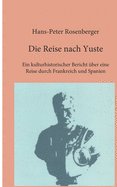 Die Reise nach Yuste: Ein kulturhistorischer Bericht ?ber eine Reise durch Frankreich und Spanien