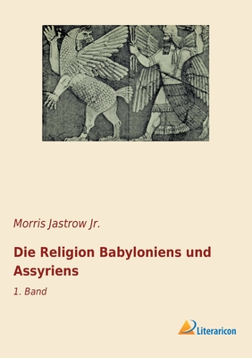 Die Religion Babyloniens und Assyriens: 1. Band - Jastrow, Morris, Jr.