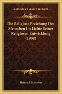 Die Religiose Erziehung Des Menschen Im Lichte Seiner Religiosen Entwicklung (1908)