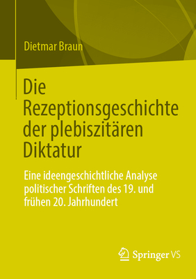 Die Rezeptionsgeschichte Der Plebiszitren Diktatur: Eine Ideengeschichtliche Analyse Politischer Schriften Des 19. Und Frhen 20. Jahrhundert - Braun, Dietmar