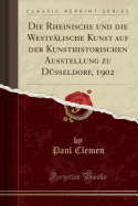 Die Rheinische Und Die Westflische Kunst Auf Der Kunsthistorischen Ausstellung Zu Dsseldorf, 1902 (Classic Reprint)