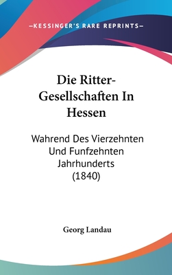 Die Ritter-Gesellschaften in Hessen: Wahrend Des Vierzehnten Und Funfzehnten Jahrhunderts (1840) - Landau, Georg