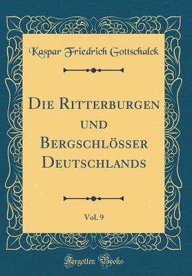 Die Ritterburgen Und Bergschlsser Deutschlands, Vol. 9 (Classic Reprint) - Gottschalck, Kaspar Friedrich