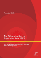 Die Skularisation in Bayern im Jahr 1803: Von der zeitgenssischen Wahrnehmung bis in die Gegenwart