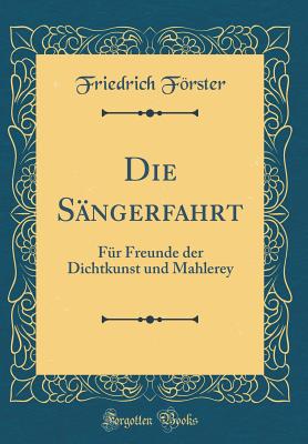 Die Sngerfahrt: Fr Freunde Der Dichtkunst Und Mahlerey (Classic Reprint) - Forster, Friedrich