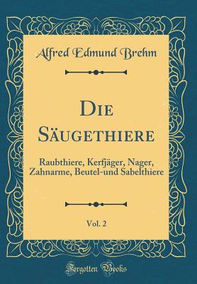Die S?ugethiere, Vol. 2: Raubthiere, Kerfj?ger, Nager, Zahnarme, Beutel-Und Sabelthiere (Classic Reprint) - Brehm, Alfred Edmund