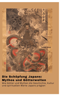 Die Schpfung Japans: Mythos und Gtterwelten: Wie Gtter und Mythen die Geschichte, Kultur und spirituellen Werte Japans prgten