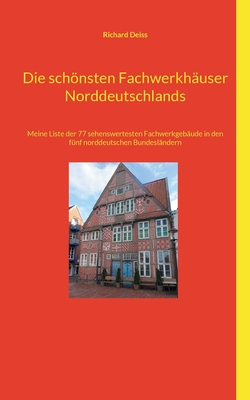 Die schnsten Fachwerkh?user Norddeutschlands: Meine Liste der 77 sehenswertesten Fachwerkgeb?ude in den f?nf norddeutschen Bundesl?ndern - Deiss, Richard