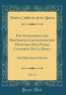 Die Schauspiele Des Ber?hmten Castilianischen Dichters Don Pedro Calder?n de la Barca, Vol. 11: Der Maler Seiner Schande (Classic Reprint)