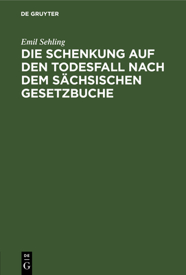 Die Schenkung Auf Den Todesfall Nach Dem S?chsischen Gesetzbuche: Eine Civilrechtliche Abhandlung - Sehling, Emil