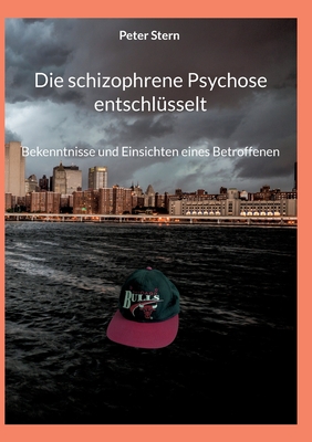 Die schizophrene Psychose entschlsselt: Bekenntnisse und Einsichten eines Betroffenen - Stern, Peter