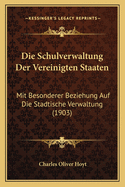 Die Schulverwaltung Der Vereinigten Staaten: Mit Besonderer Beziehung Auf Die Stadtische Verwaltung (1903)