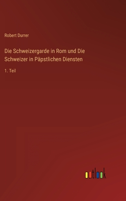 Die Schweizergarde in Rom und Die Schweizer in Ppstlichen Diensten: 1. Teil - Durrer, Robert