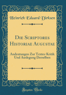 Die Scriptores Historiae Augustae: Andeutungen Zur Textes-Kritik Und Auslegung Derselben (Classic Reprint)