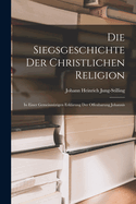 Die Siegsgeschichte der christlichen Religion: In einer gemeinnzigen Erklrung der Offenbarung Johannis