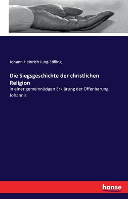 Die Siegsgeschichte der christlichen Religion: in einer gemeinnzigen Erklrung der Offenbarung Johannis - Jung-Stilling, Johann Heinrich