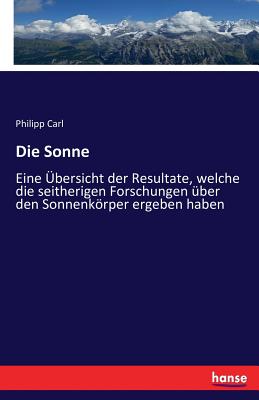 Die Sonne: Eine bersicht der Resultate, welche die seitherigen Forschungen ber den Sonnenkrper ergeben haben - Carl, Philipp