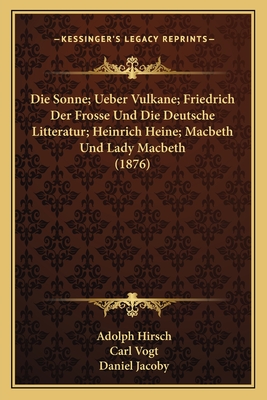 Die Sonne; Ueber Vulkane; Friedrich Der Frosse Und Die Deutsche Litteratur; Heinrich Heine; Macbeth Und Lady Macbeth (1876) - Hirsch, Adolph, and Vogt, Carl, Dr., and Jacoby, Daniel