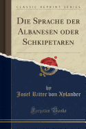 Die Sprache Der Albanesen Oder Schkipetaren (Classic Reprint)