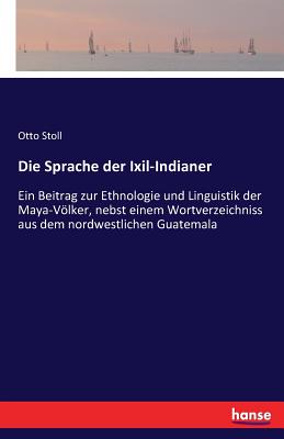 Die Sprache der Ixil-Indianer: Ein Beitrag zur Ethnologie und Linguistik der Maya-Vlker, nebst einem Wortverzeichniss aus dem nordwestlichen Guatemala - Stoll, Otto