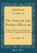 Die Sprache Des Papyrus Westcar: Eine Vorarbeit Zur Grammatik Der lteren Aegyptischen Sprache (Classic Reprint)