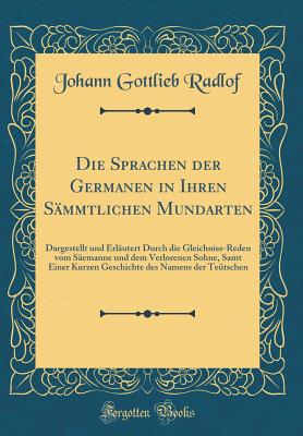 Die Sprachen Der Germanen in Ihren Smmtlichen Mundarten: Dargestellt Und Erlutert Durch Die Gleichniss-Reden Vom Semanne Und Dem Verlorenen Sohne, Samt Einer Kurzen Geschichte Des Namens Der Tetschen (Classic Reprint) - Radlof, Johann Gottlieb