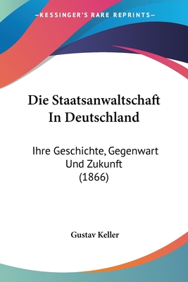 Die Staatsanwaltschaft In Deutschland: Ihre Geschichte, Gegenwart Und Zukunft (1866) - Keller, Gustav