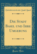 Die Stadt Basel Und Ihre Umgebung (Classic Reprint)