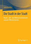 Die Stadt in Der Stadt: Raum-, Zeit- Und Bildreprasentationen Urbaner Offentlichkeiten