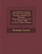 Die Stadtverwaltung Der City Von London: Vortrag, Gehalten Im Berliner Handwerkerverein Am 17. Januar 1867 - Von Gneist, Rudolf, Dr.