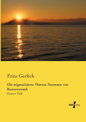 Die stigmatisierte Therese Neumann von Konnersreuth: Erster Teil - Gerlich, Fritz