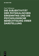 Die Subjektivitt Der Physikalischen Erkenntnis Und Die Psychologische Berechtigung Ihrer Darstellung: Rede Bei bergabe Des Rektorates Der Kniglichen Albertus-Universitt in Knigsberg I. Pr. Am 12. April 1908