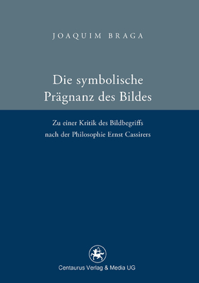 Die Symbolische Pragnanz Des Bildes: Zu Einer Kritik Des Bildbegriffs Nach Der Philosophie Ernst Cassires - Braga, Joaquim