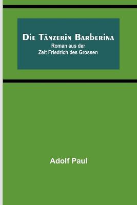 Die Tnzerin Barberina: Roman aus der Zeit Friedrich des Grossen - Paul, Adolf