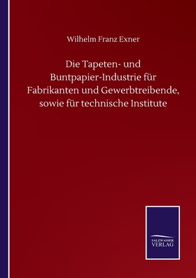 Die Tapeten- und Buntpapier-Industrie f?r Fabrikanten und Gewerbtreibende, sowie f?r technische Institute - Exner, Wilhelm Franz