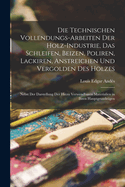 Die Technischen Vollendungs-Arbeiten Der Holz-Industrie, Das Schleifen, Beizen, Poliren, Lackiren, Anstreichen Und Vergolden Des Holzes: Nebst Der Darstellung Der Hiezu Verwendbaren Materialien in Ihren Hauptgrundzgen