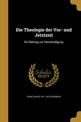 Die Theologie Der VOR- Und Jetztzeit: Ein Beitrag Zur Verstundigung - Dieringer, Franz Xaver 1811-1876