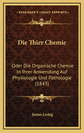 Die Thier Chemie: Oder Die Organische Chemie in Ihrer Anwendung Auf Physiologie Und Pathologie (1843)
