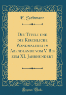 Die Tituli Und Die Kirchliche Wandmalerei Im Abendlande Vom V. Bis Zum XI. Jahrhundert (Classic Reprint)