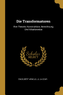 Die Transformatoren: Ihre Theorie, Konstruktion, Berechnung Und Arbeitsweise